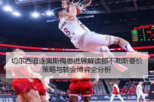 切尔西追逐奥斯梅恩进展解读那不勒斯要价策略与转会博弈全分析