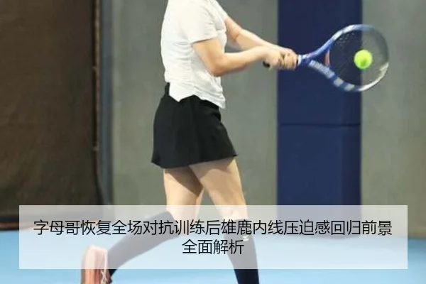 字母哥恢复全场对抗训练后雄鹿内线压迫感回归前景全面解析