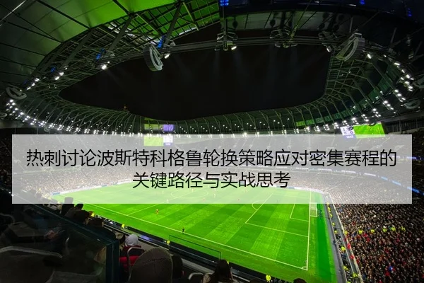 热刺讨论波斯特科格鲁轮换策略应对密集赛程的关键路径与实战思考