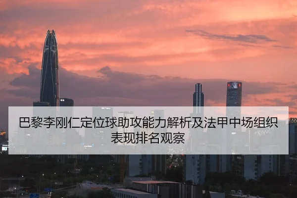 巴黎李刚仁定位球助攻能力解析及法甲中场组织表现排名观察