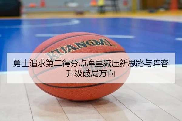 勇士追求第二得分点库里减压新思路与阵容升级破局方向