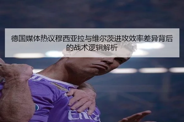 德国媒体热议穆西亚拉与维尔茨进攻效率差异背后的战术逻辑解析