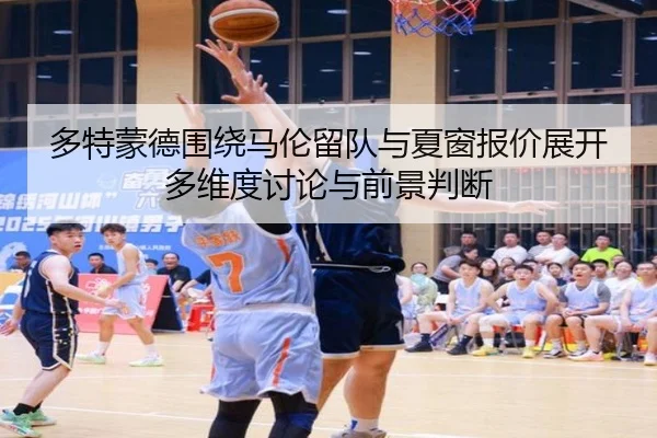 多特蒙德围绕马伦留队与夏窗报价展开多维度讨论与前景判断