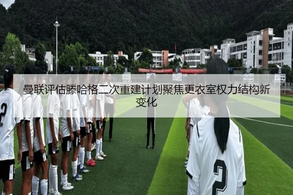 曼联评估滕哈格二次重建计划聚焦更衣室权力结构新变化