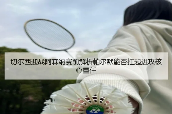 切尔西迎战阿森纳赛前解析帕尔默能否扛起进攻核心重任
